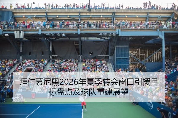拜仁慕尼黑2026年夏季转会窗口引援目标盘点及球队重建展望 - jnd28